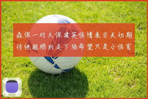森保一对久保建英伤情表示关切期待他能顺利走下场希望只是小伤害