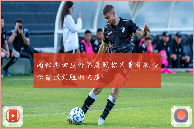 尚帕尼回应外界质疑称只要有决心必能找到胜利之道