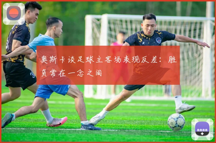 奥斯卡谈足球主客场表现反差：胜负常在一念之间