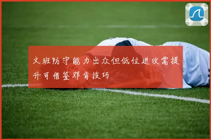 文班防守能力出众但低位进攻需提升可借鉴邓肯技巧