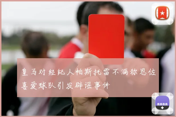 皇马对经纪人帕斯托雷不满称恩佐喜爱球队引发辟谣事件