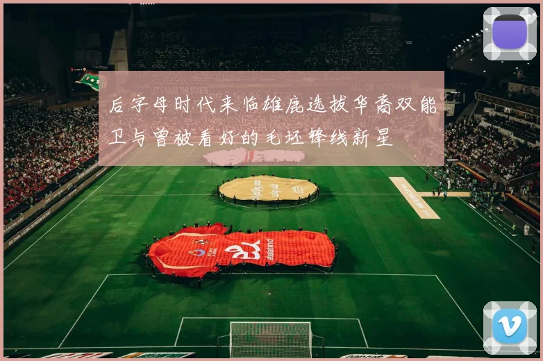 后字母时代来临雄鹿选拔华裔双能卫与曾被看好的毛坯锋线新星