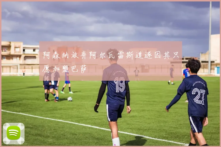 阿森纳放弃阿尔瓦雷斯追逐因其只愿加盟巴萨