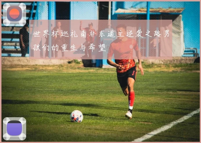 世界杯巡礼南非东道主逆袭之路男孩们的重生与希望