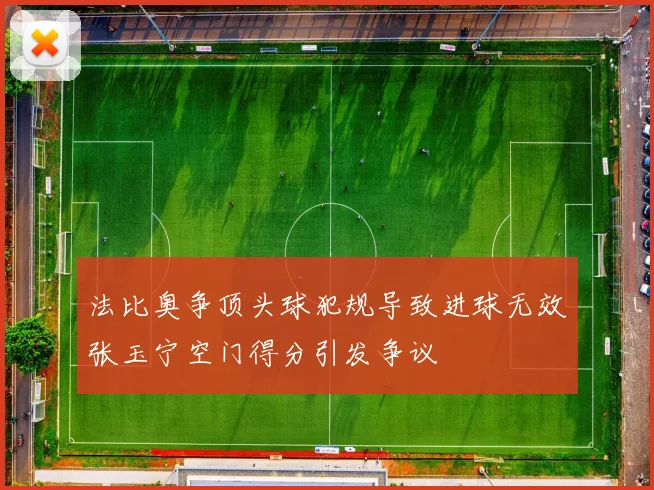 法比奥争顶头球犯规导致进球无效张玉宁空门得分引发争议