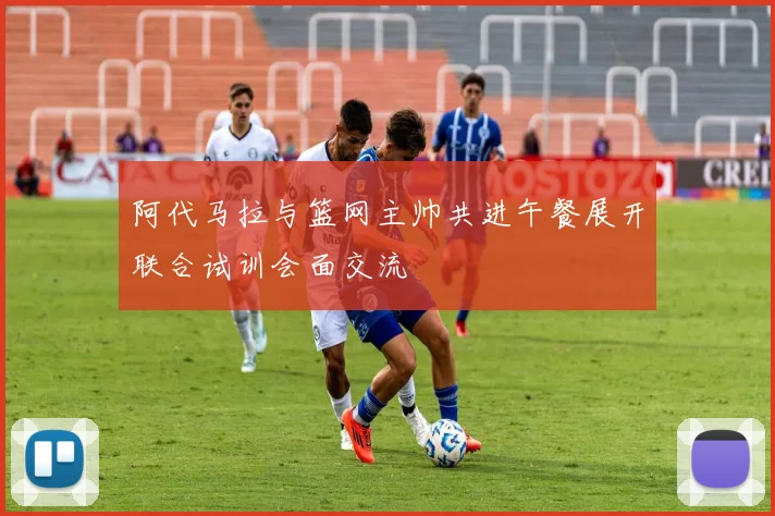 阿代马拉与篮网主帅共进午餐展开联合试训会面交流