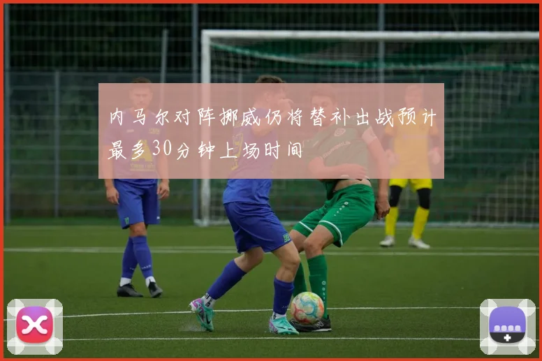 内马尔对阵挪威仍将替补出战预计最多30分钟上场时间