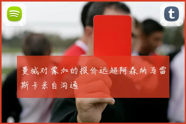 曼城对蒙加的报价远超阿森纳马雷斯卡亲自沟通