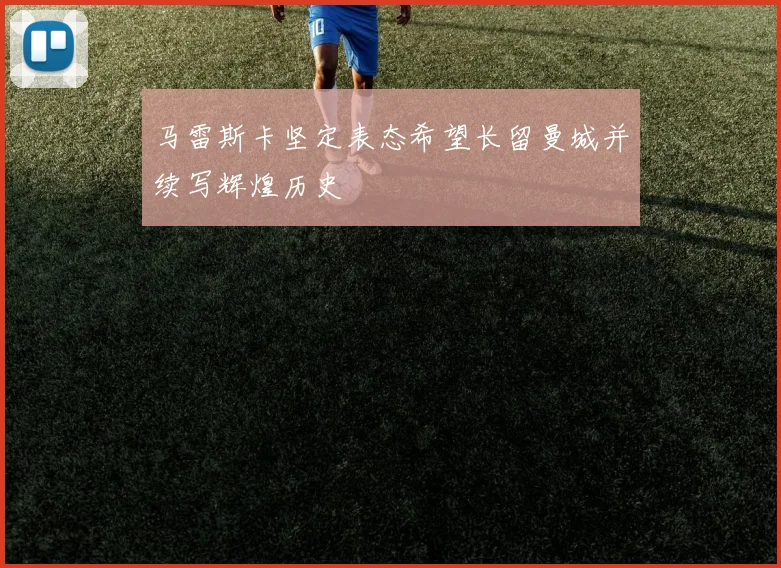马雷斯卡坚定表态希望长留曼城并续写辉煌历史
