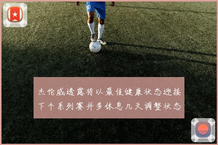 杰伦威透露将以最佳健康状态迎接下个系列赛并多休息几天调整状态