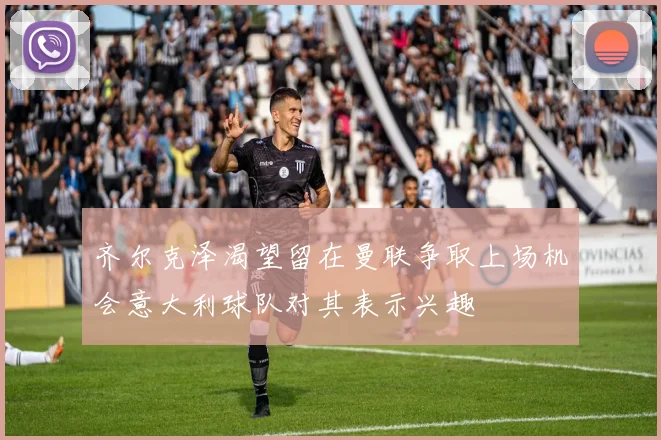 齐尔克泽渴望留在曼联争取上场机会意大利球队对其表示兴趣