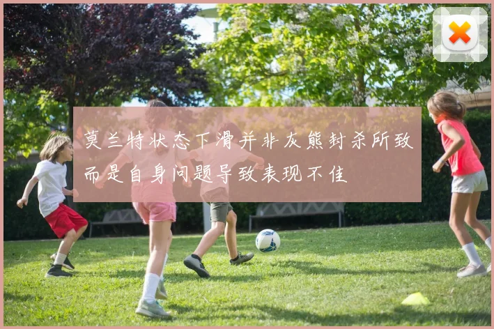 莫兰特状态下滑并非灰熊封杀所致而是自身问题导致表现不佳