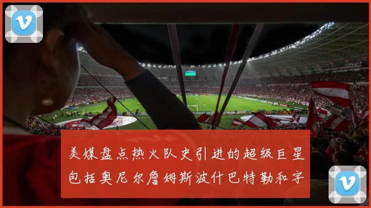 美媒盘点热火队史引进的超级巨星包括奥尼尔詹姆斯波什巴特勒和字母哥
