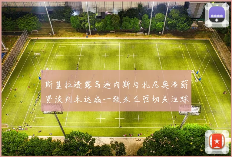 斯基拉透露乌迪内斯与扎尼奥洛薪资谈判未达成一致米兰密切关注球员动态