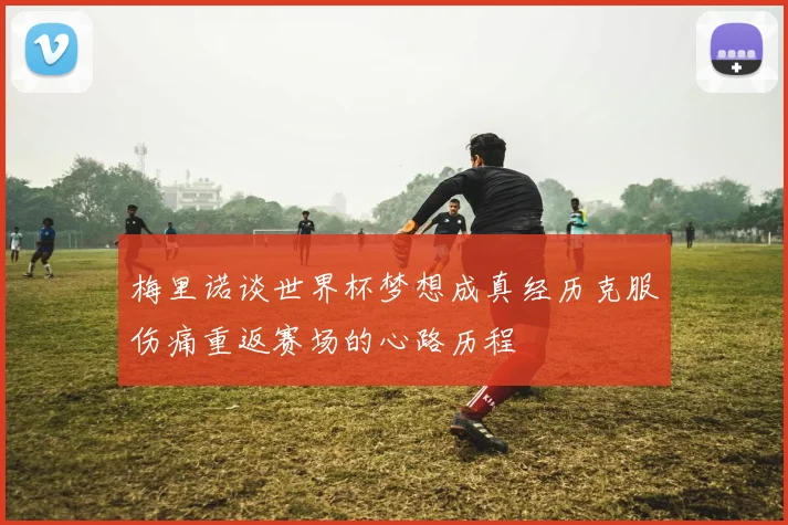 梅里诺谈世界杯梦想成真经历克服伤痛重返赛场的心路历程