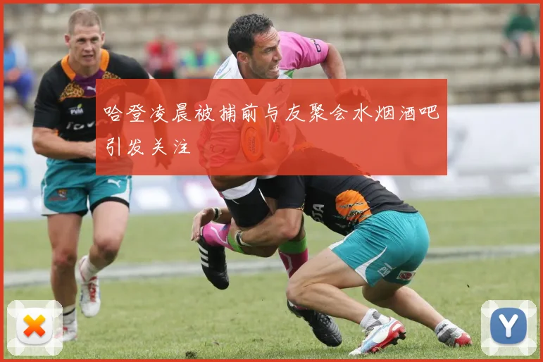 哈登凌晨被捕前与友聚会水烟酒吧引发关注
