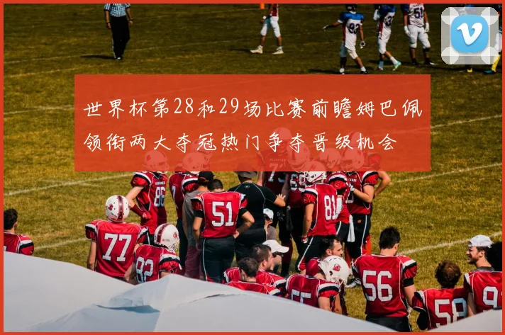 世界杯第28和29场比赛前瞻姆巴佩领衔两大夺冠热门争夺晋级机会